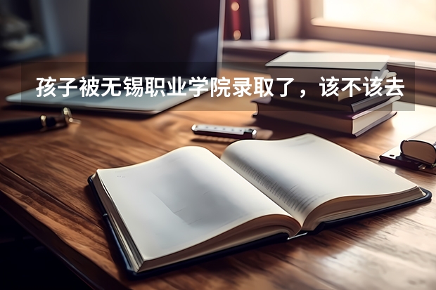 孩子被无锡职业学院录取了，该不该去？ 江苏专科院校排名榜