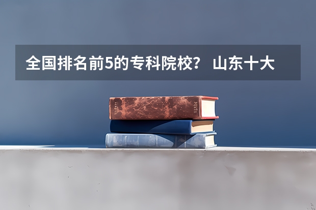全国排名前5的专科院校？ 山东十大最好的职业院校