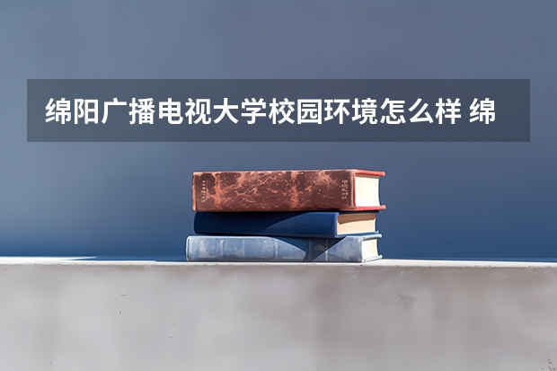 绵阳广播电视大学校园环境怎么样 绵阳广播电视大学学费多少