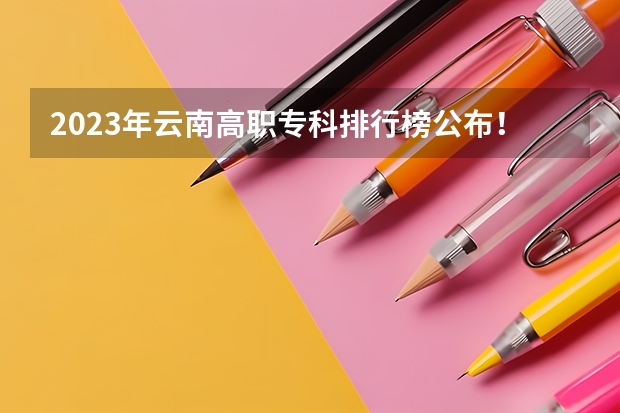 2023年云南高职专科排行榜公布！（附升本率、就业排名） 云南省单招学校排名