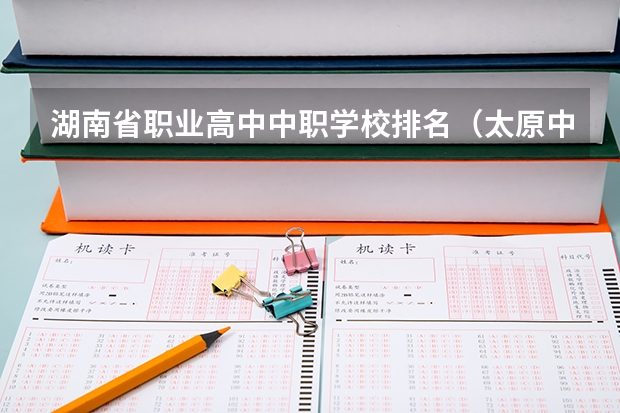 湖南省职业高中中职学校排名（太原中职学校排名）