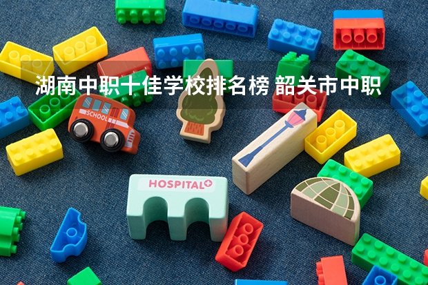 湖南中职十佳学校排名榜 韶关市中职学校排名
