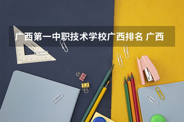 广西第一中职技术学校广西排名 广西最好的中职学校排名