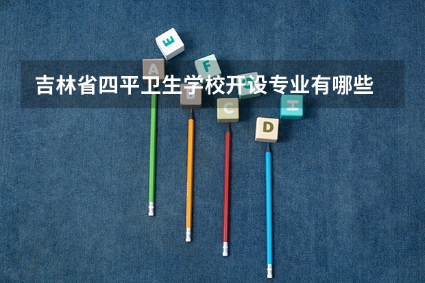 吉林省四平卫生学校开设专业有哪些