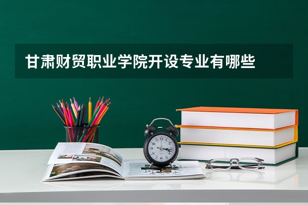 甘肃财贸职业学院开设专业有哪些