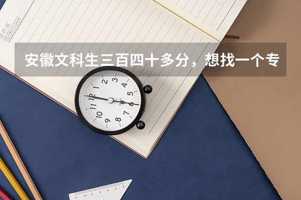安徽文科生三百四十多分，想找一个专科院校，在合肥或者淮南的，有哪些好一点的学校？帮忙！急！！！