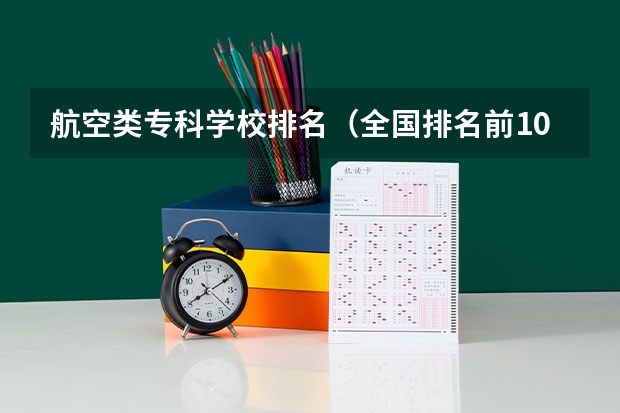 航空类专科学校排名（全国排名前10的航空大学有那些 啊？）