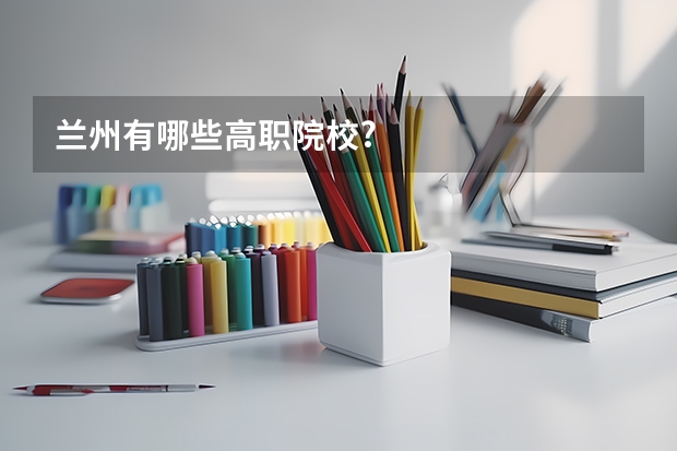 兰州有哪些高职院校?