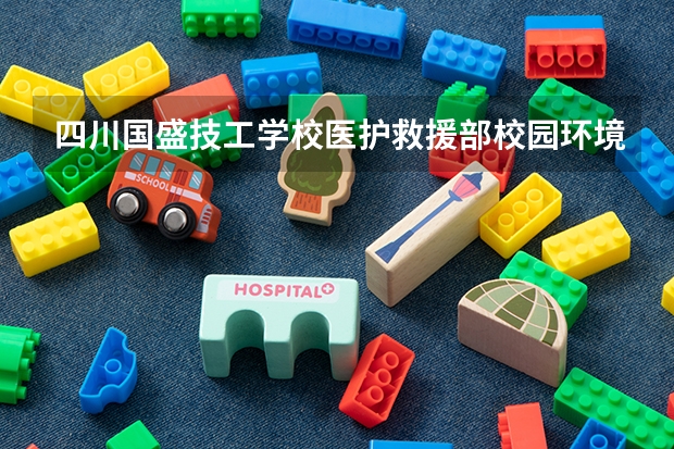 四川国盛技工学校医护救援部校园环境怎么样 四川国盛技工学校医护救援部学费多少