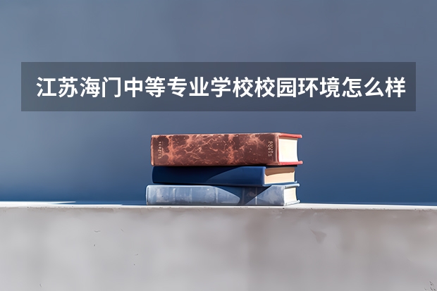 江苏海门中等专业学校校园环境怎么样 江苏海门中等专业学校学费多少