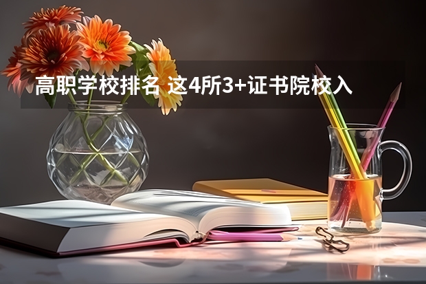 高职学校排名 这4所3+证书院校入选!被称为专科211的国家示范性高等职业院校!