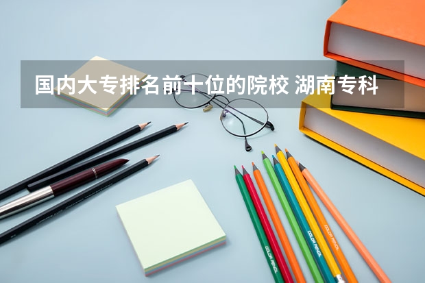国内大专排名前十位的院校 湖南专科学校排名榜