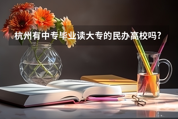 杭州有中专毕业读大专的民办高校吗?知道的进