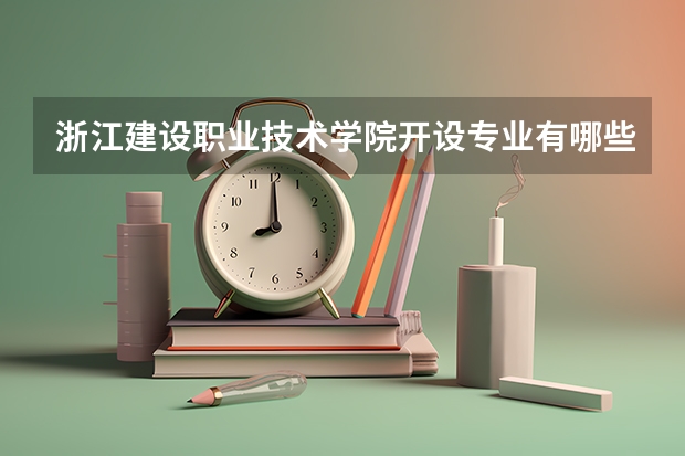 浙江建设职业技术学院开设专业有哪些