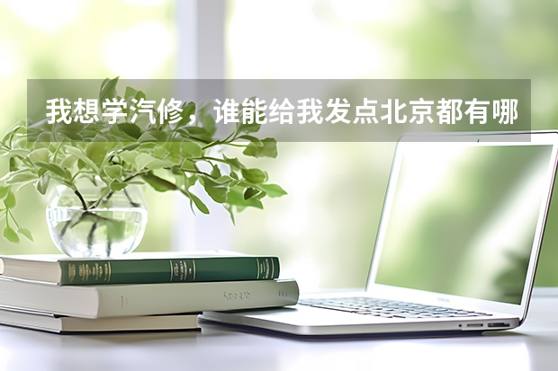 我想学汽修，谁能给我发点北京都有哪些学校，和学校的资料啊，有经验的再给提点建议，谢谢了，