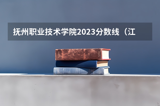 抚州职业技术学院2023分数线（江西省的专科学校排名）