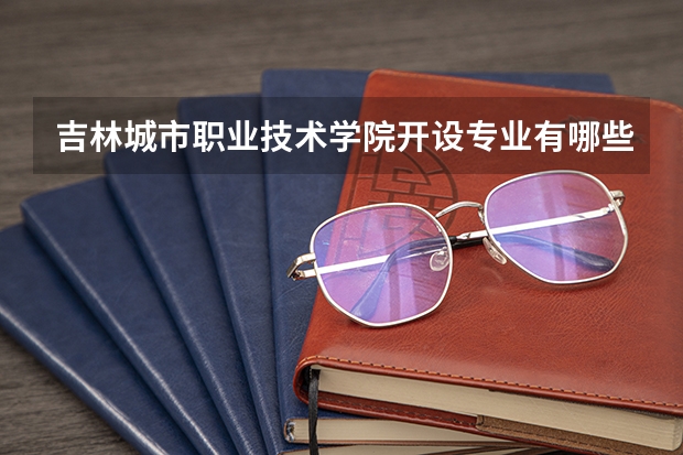 吉林城市职业技术学院开设专业有哪些