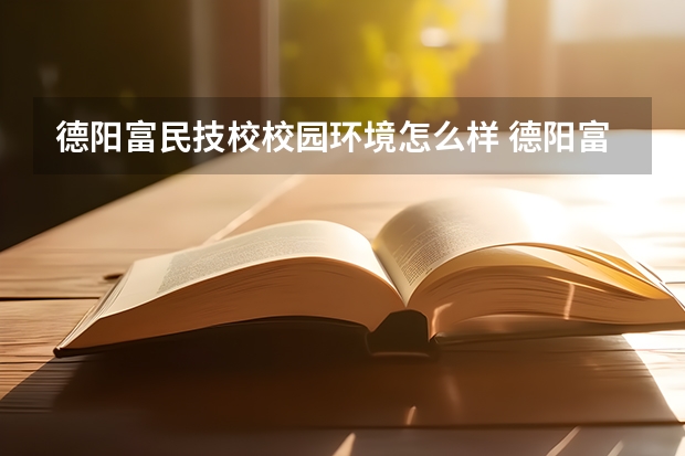 德阳富民技校校园环境怎么样 德阳富民技校学费多少