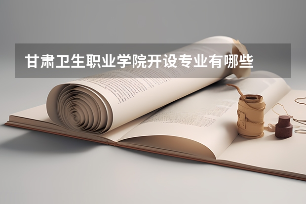 甘肃卫生职业学院开设专业有哪些