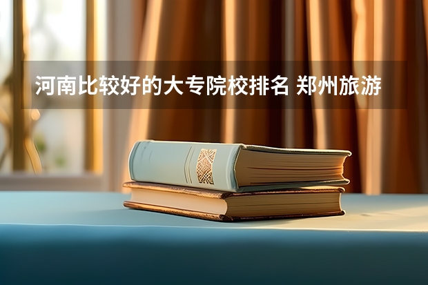 河南比较好的大专院校排名 郑州旅游职业学院是高职院校还是专科院校