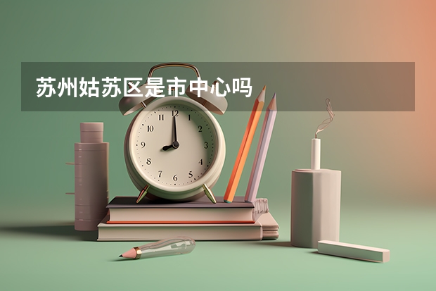 苏州姑苏区是市中心吗
