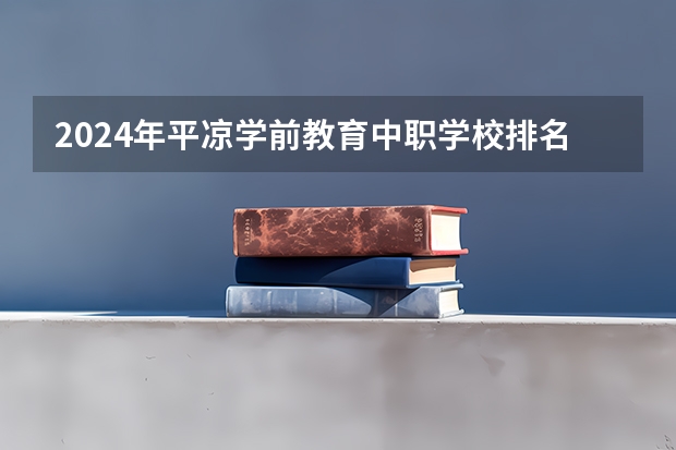 2024年平凉学前教育中职学校排名榜（太原中职学校排名）