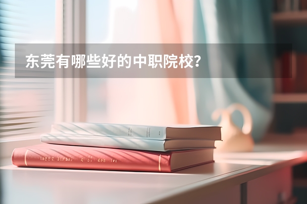 东莞有哪些好的中职院校？