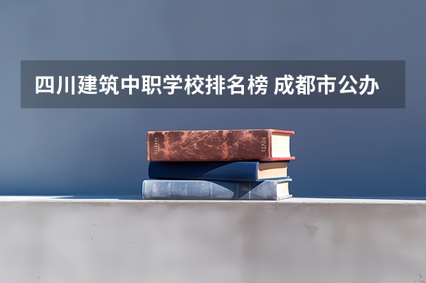 四川建筑中职学校排名榜 成都市公办中职学校排名榜