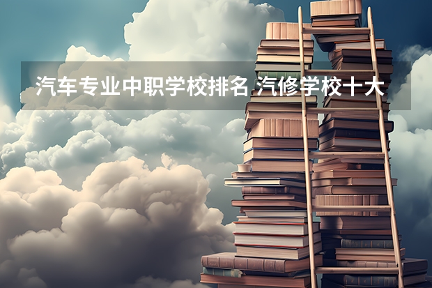 汽车专业中职学校排名 汽修学校十大排名？