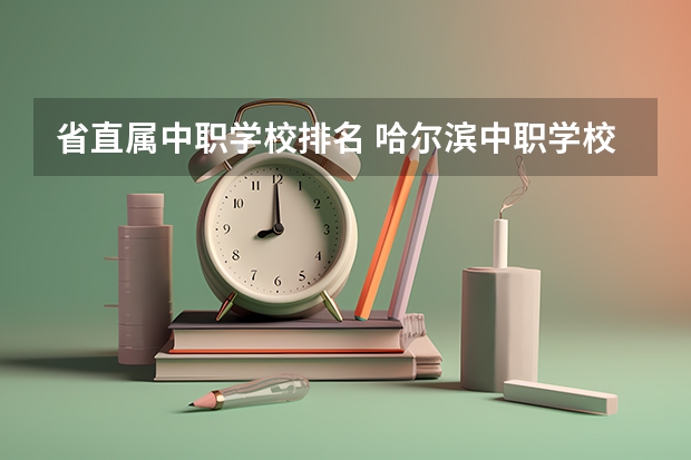 省直属中职学校排名 哈尔滨中职学校排名