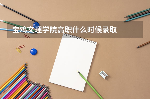 宝鸡文理学院高职什么时候录取