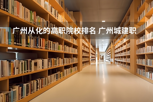 广州从化的高职院校排名 广州城建职业学院邮编 附地址和介绍