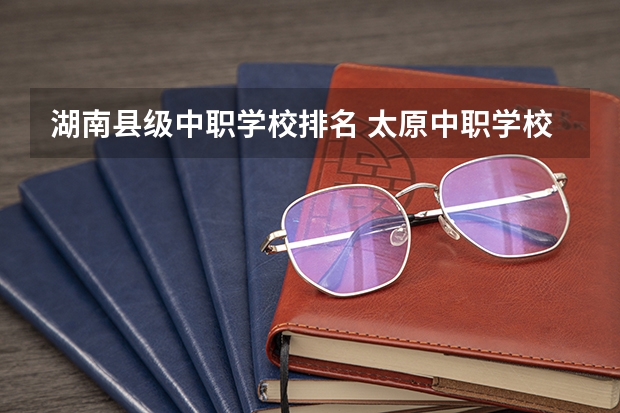湖南县级中职学校排名 太原中职学校排名