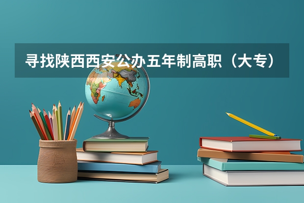 寻找陕西西安公办五年制高职（大专）院校，急急急~~~ 陕西大专公办学校排名