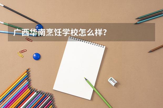 广西华南烹饪学校怎么样？