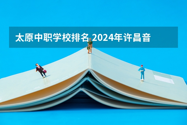 太原中职学校排名 2024年许昌音乐中职学校排名榜