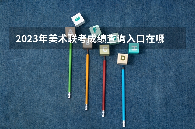 2023年美术联考成绩查询入口在哪里