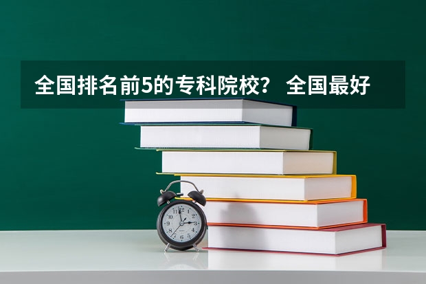 全国排名前5的专科院校？ 全国最好的大专排名一览表
