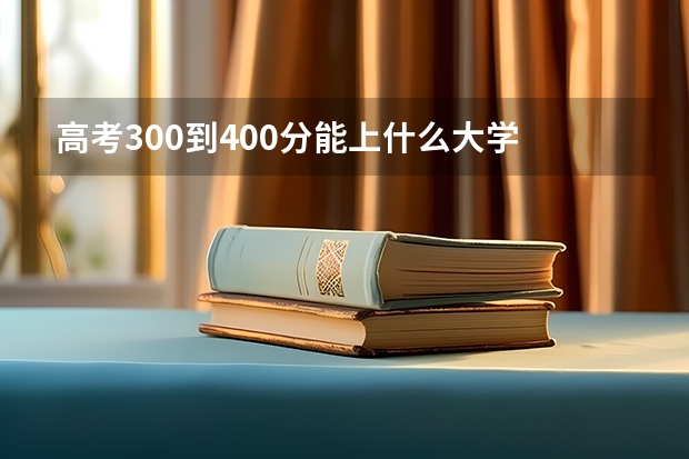 高考300到400分能上什么大学