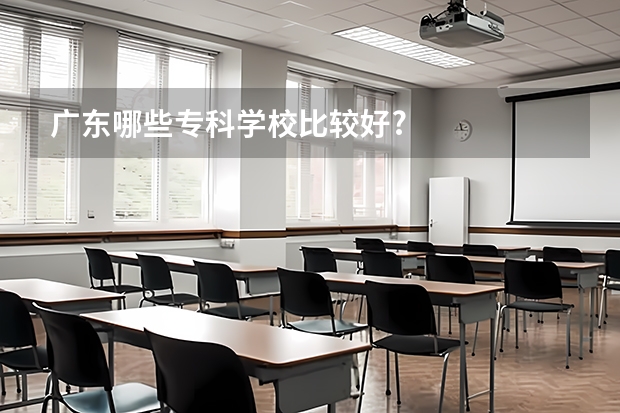 广东哪些专科学校比较好?