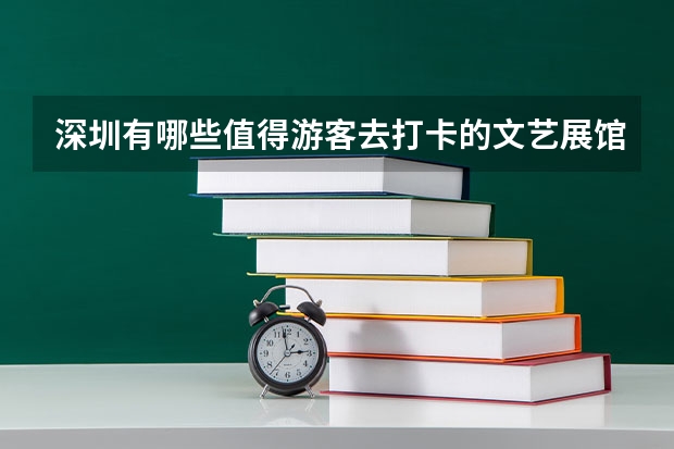 深圳有哪些值得游客去打卡的文艺展馆？