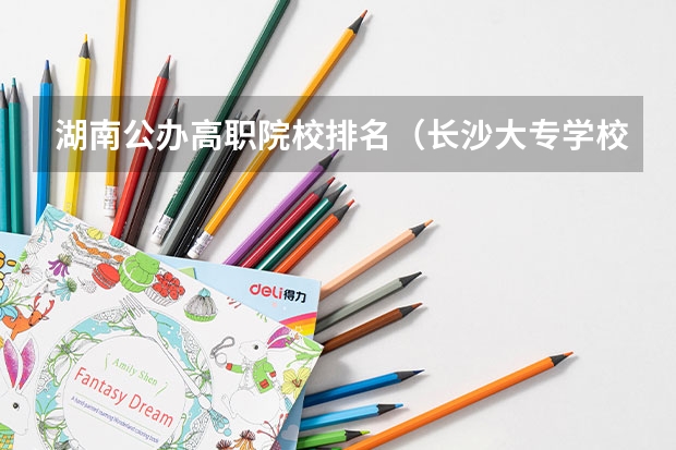 湖南公办高职院校排名（长沙大专学校排名）