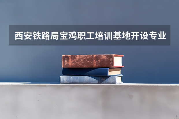 西安铁路局宝鸡职工培训基地开设专业有哪些
