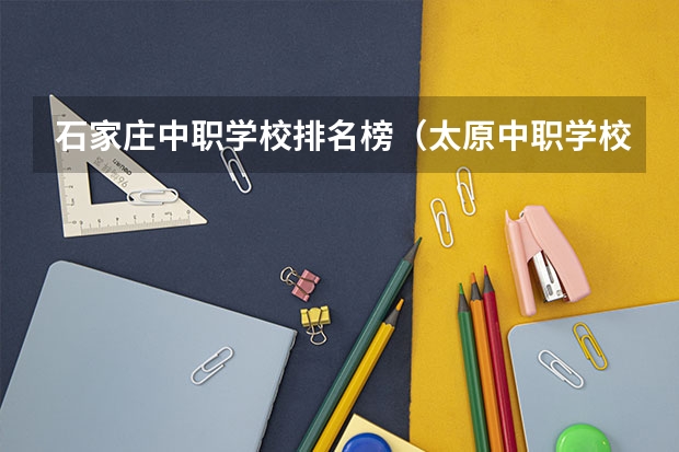 石家庄中职学校排名榜（太原中职学校排名）