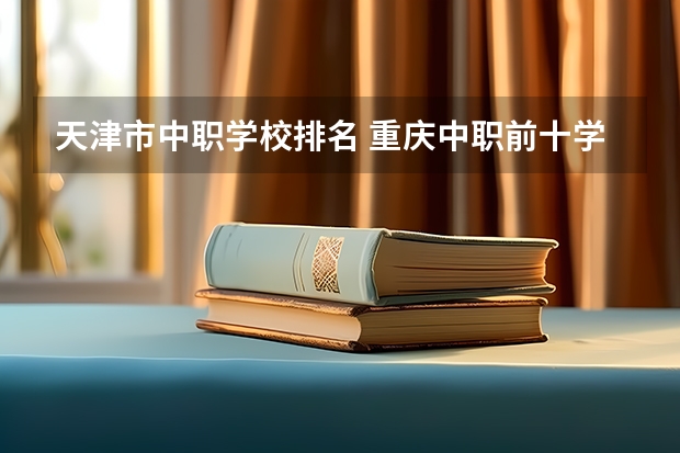 天津市中职学校排名 重庆中职前十学校排名