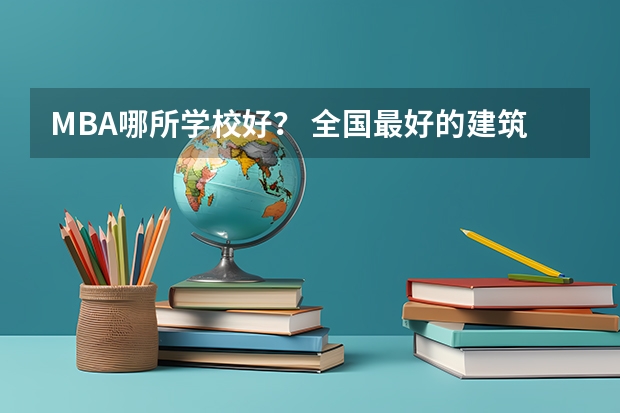 MBA哪所学校好？ 全国最好的建筑类专科有那些院校?