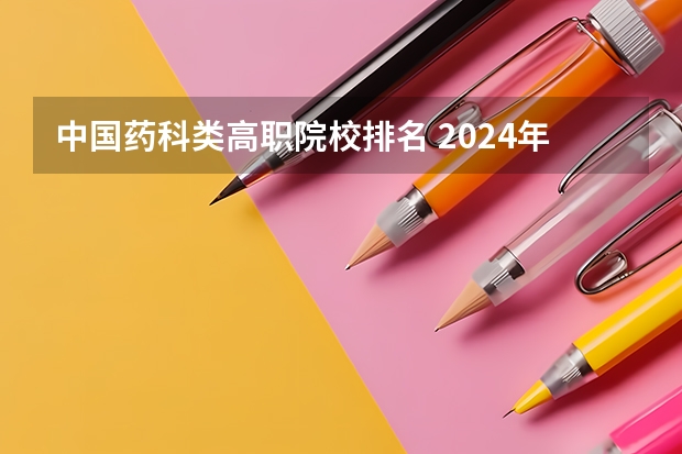 中国药科类高职院校排名 2024年全国1000所大专院校最新排名!