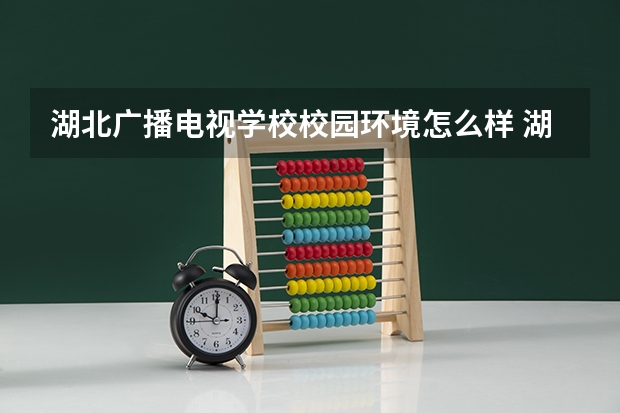 湖北广播电视学校校园环境怎么样 湖北广播电视学校学费多少