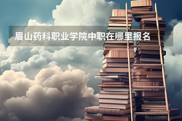 眉山药科职业学院中职在哪里报名