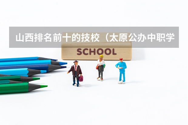 山西排名前十的技校（太原公办中职学校排名）